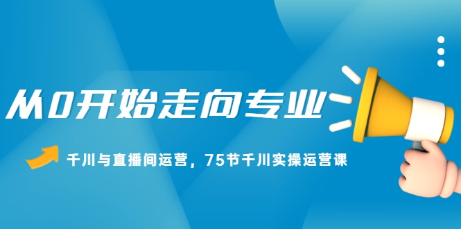 从0开始走向专业，千川与直播间运营，75节千川实操运营课插图