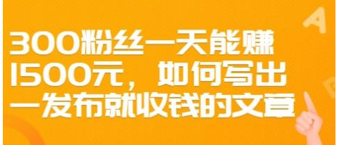 300粉丝一天能赚1500元，如何写出一发布就收钱的文章【价值68元】