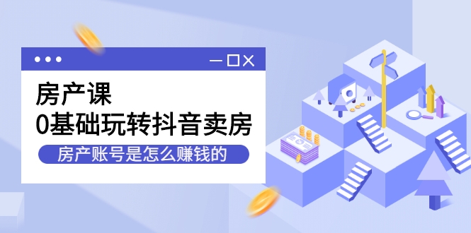 房产课，0基础玩转抖音卖房，房产账号是怎么赚钱的|短视频赚钱插图