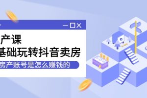 房产课，0基础玩转抖音卖房，房产账号是怎么赚钱的|短视频赚钱