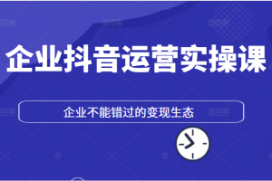 企业抖音运营实操课，企业不能错过的变现生态|企业抖音