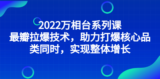 2022万相台系列课，最新拉爆技术，助力打爆核心品类的同时，实现整体增长