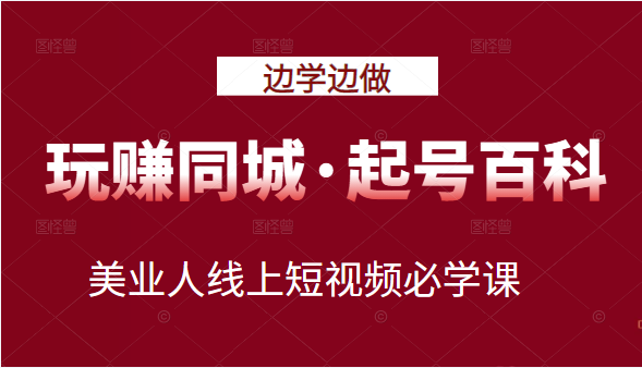 玩赚同城·起号百科：美业人线上短视频必学课，行动落地实操 可以边学边做