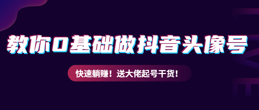 教你从0到1做抖音头像号，快速躺赚！附：大佬起号干货！