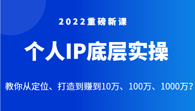 2022重磅新课之个人IP底层实操大课，教你从定位、打造到赚到10万、100万、1000