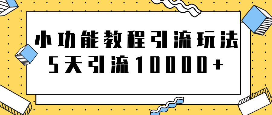 小功能教程引流玩法，骚操作5天就能轻松引流10000+