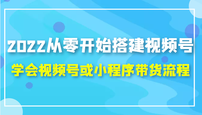 2022从零开始搭建视频号,学会视频号或小程序带货流程