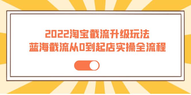 2022淘宝截流升级玩法：蓝海截流从0到起店实操全流程 价值千元