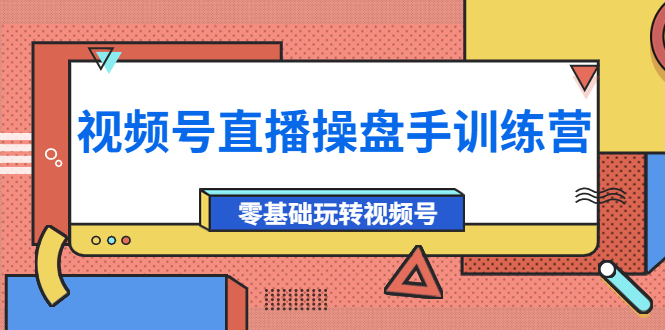 视频号直播操盘手训练营：零基础玩转视频号