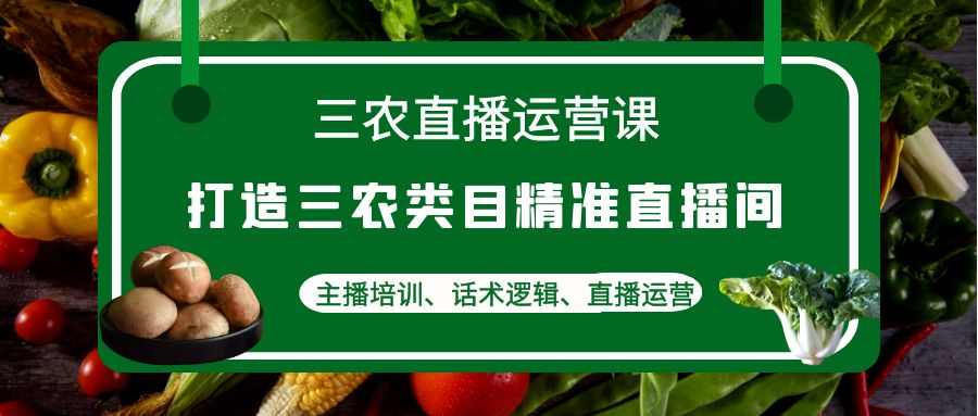 三农直播运营课：打造三农类目精准直播间，主播培训、话术逻辑、直播运营