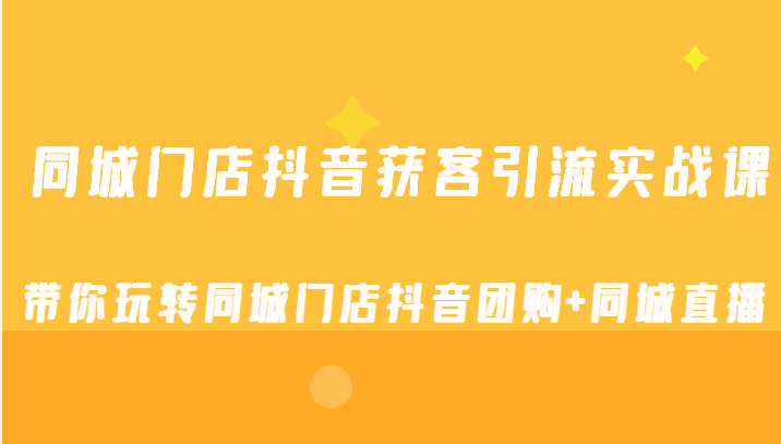 同城门店抖音获客引流实战课，带你玩转同城门店抖音团购+同城直播