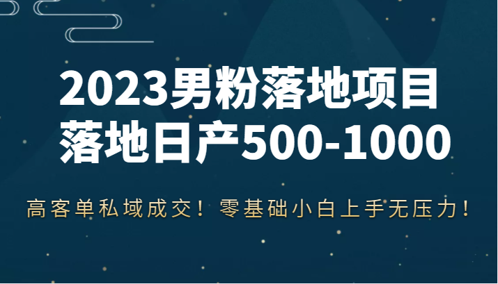 2023男粉落地项目落地日产500-1000，高客单私域成交！零基础小白上手无压力！