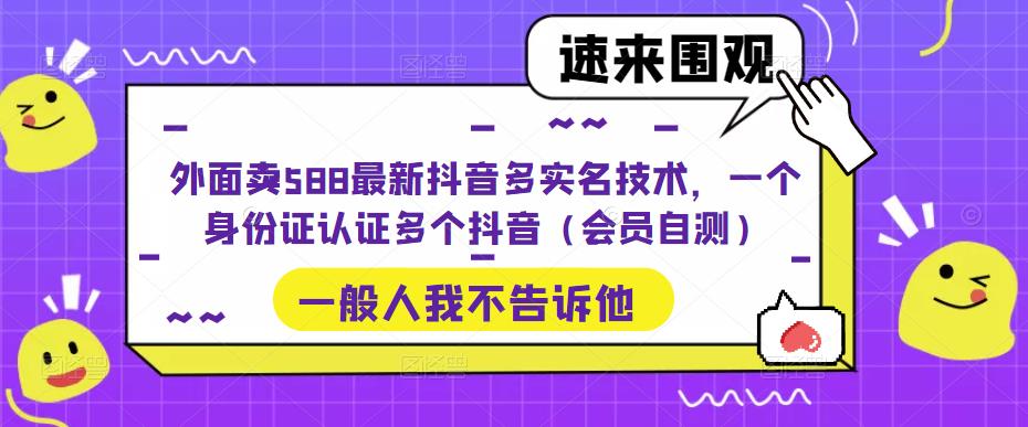 外面卖588最新抖音多实名技术，一个身份证认证多个抖音（会员自测）