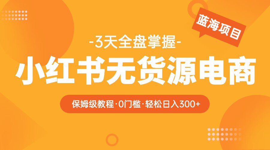 2023小红书无货源电商保姆级教程，从0到日入300，爆单3W