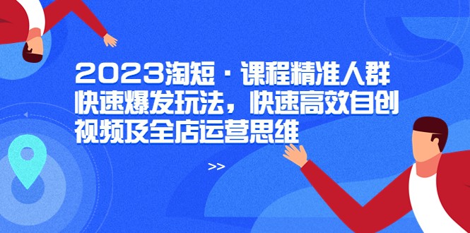 2023淘短·课程精准人群快速爆发玩法，快速高效自创视频及全店运营思维