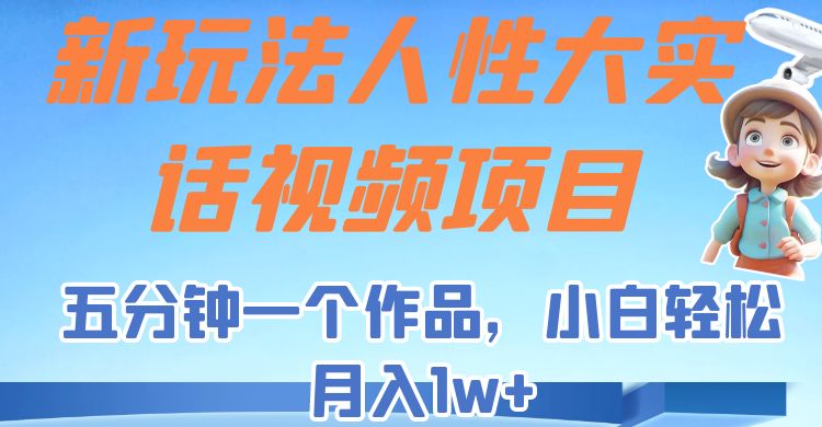 新玩法人性大实话视频项目，五分钟一个作品，小白轻松月入1w+