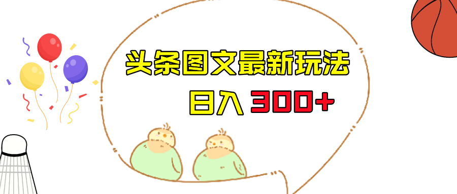 今日头条图文伪原创玩法，单号日入收益300+，轻松上手无压力