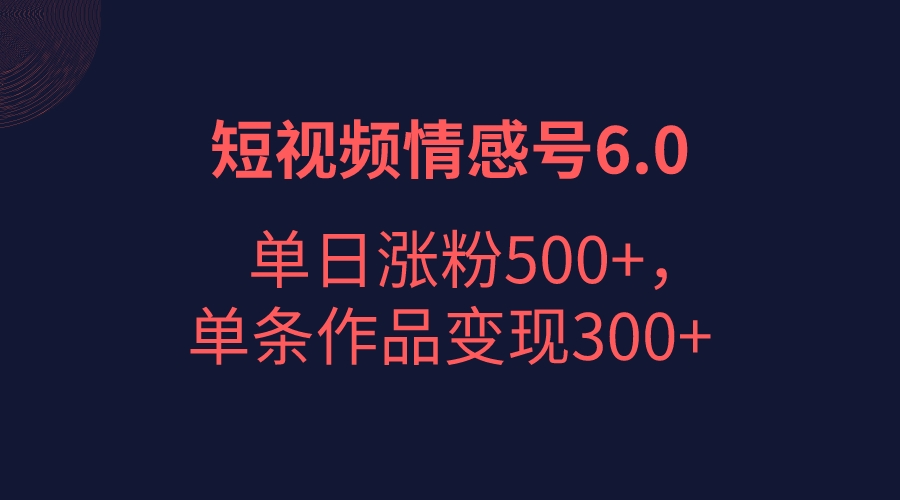 短视频情感项目6.0，单日涨粉以5000+，单条作品变现300+