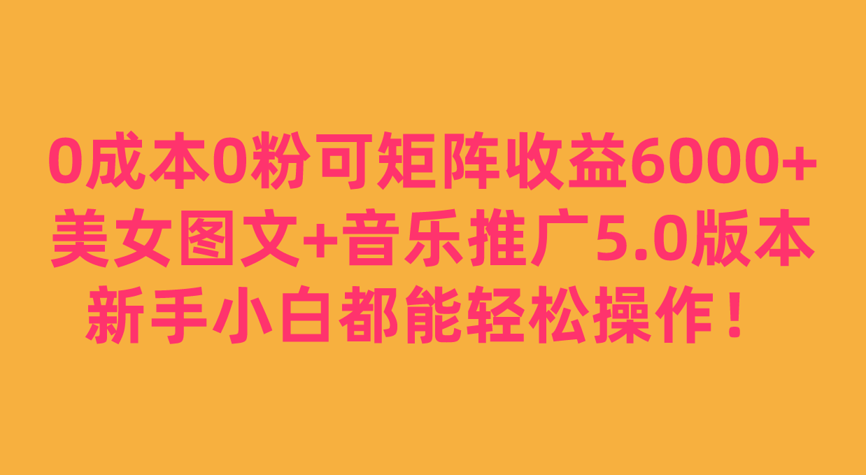 0成本0粉可矩阵月收益6000+，美女图文+音乐推广5.0版本，新手小白都能轻松操