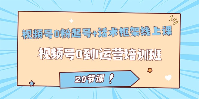 视频号·0粉起号+话术框架线上课：视频号0到1运营培训班（20节课）