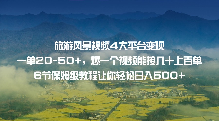 旅游风景视频4大平台变现 一单20-50+，爆一个视频能接几十上百单 6节保姆级教程