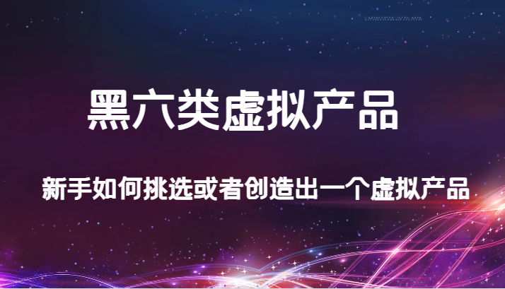 某公众号付费文章：黑六类虚拟产品，新手如何挑选或者创造出一个虚拟产品