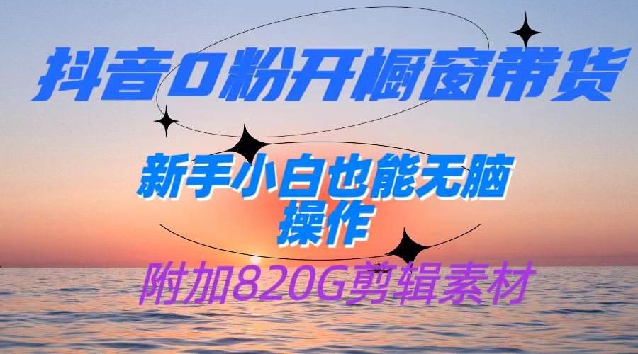 抖音0粉开橱窗带货，日入500+，新手小白也能无脑操作【附加820G剪辑资料】