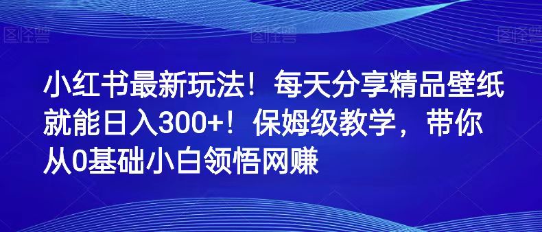 红书最新玩法！每天分享精品壁纸就能日入300+！保姆级教学，带你从0领悟网赚