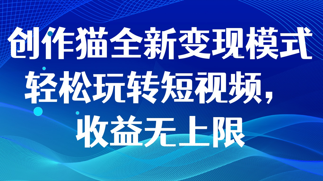 创作猫全新变现模式，轻松玩转短视频，收益无上限