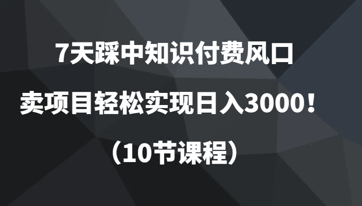 天踩中知识付费风口，卖项目轻松实现日入3000！（10节课程）